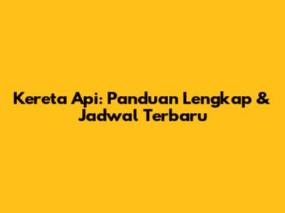 Kereta Api: Panduan Lengkap & Jadwal Terbaru