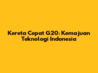 Kereta Cepat G20: Kemajuan Teknologi Indonesia