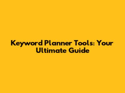 Keyword Planner Tools: Your Ultimate Guide