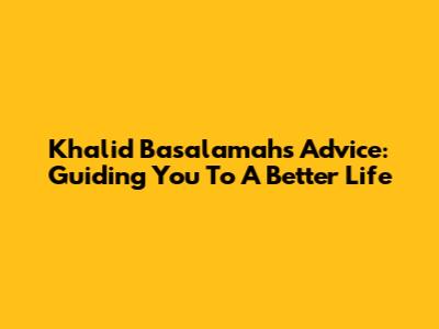Khalid Basalamah's Advice: Guiding You To A Better Life