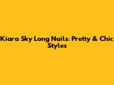 Kiara Sky Long Nails: Pretty & Chic Styles