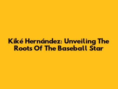 Kiké Hernández: Unveiling The Roots Of The Baseball Star