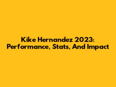 Kike Hernandez 2023: Performance, Stats, And Impact