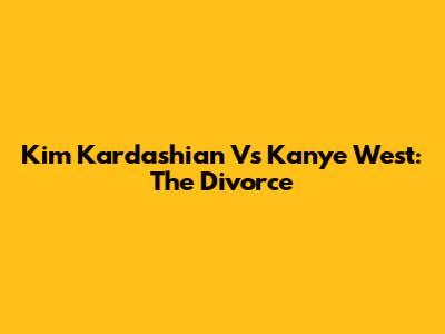 Kim Kardashian Vs Kanye West: The Divorce