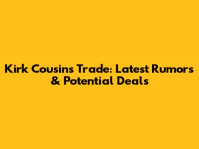 Kirk Cousins Trade: Latest Rumors & Potential Deals