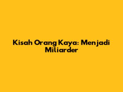Kisah Orang Kaya: Menjadi Miliarder