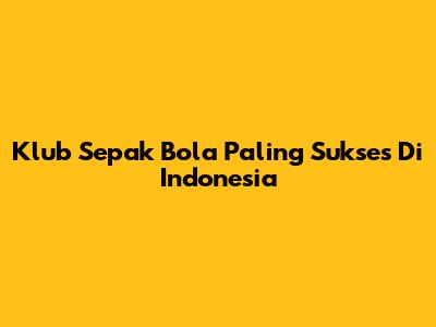 Klub Sepak Bola Paling Sukses Di Indonesia