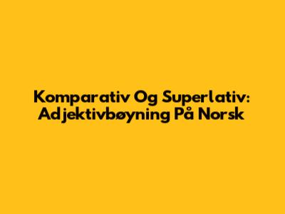 Komparativ Og Superlativ: Adjektivbøyning På Norsk
