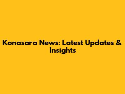 Konasara News: Latest Updates & Insights