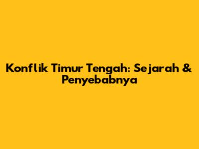 Konflik Timur Tengah: Sejarah & Penyebabnya