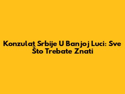 Konzulat Srbije U Banjoj Luci: Sve Što Trebate Znati