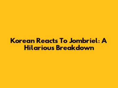 Korean Reacts To Jombriel: A Hilarious Breakdown