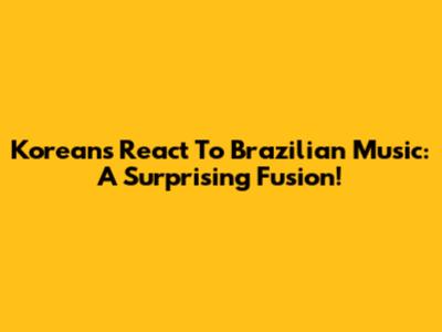 Koreans React To Brazilian Music: A Surprising Fusion!