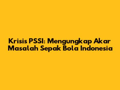 Krisis PSSI: Mengungkap Akar Masalah Sepak Bola Indonesia