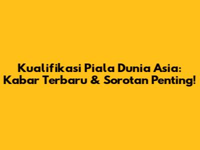 Kualifikasi Piala Dunia Asia: Kabar Terbaru & Sorotan Penting!