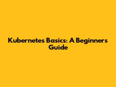 Kubernetes Basics: A Beginner's Guide