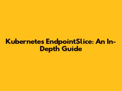 Kubernetes EndpointSlice: An In-Depth Guide