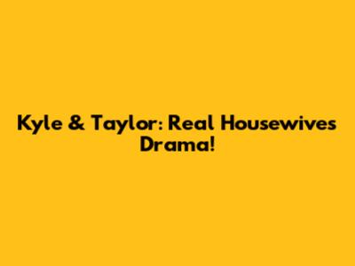 Kyle & Taylor: Real Housewives Drama!