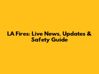 LA Fires: Live News, Updates & Safety Guide