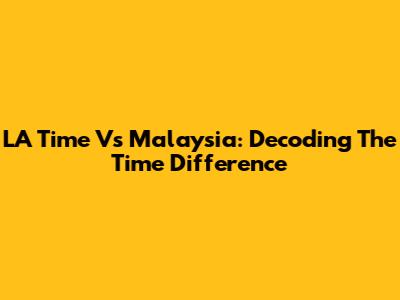 LA Time Vs Malaysia: Decoding The Time Difference