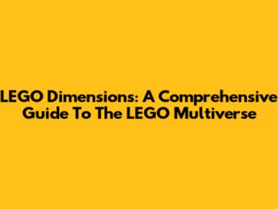 LEGO Dimensions: A Comprehensive Guide To The LEGO Multiverse