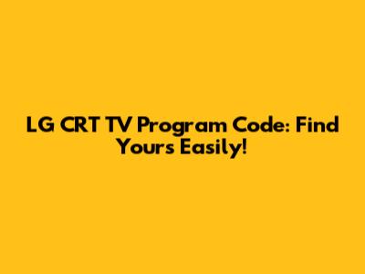 LG CRT TV Program Code: Find Yours Easily!