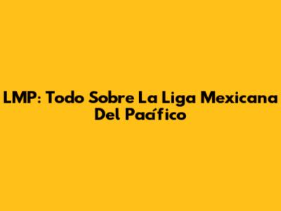 LMP: Todo Sobre La Liga Mexicana Del Pacífico