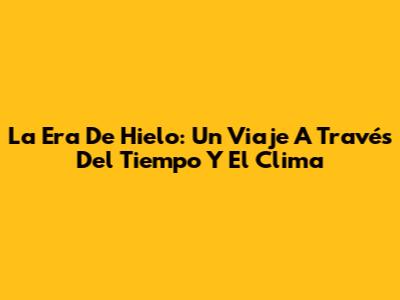 La Era De Hielo: Un Viaje A Través Del Tiempo Y El Clima