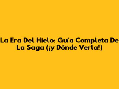 La Era Del Hielo: Guía Completa De La Saga (¡y Dónde Verla!)