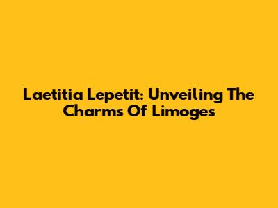 Laetitia Lepetit: Unveiling The Charms Of Limoges