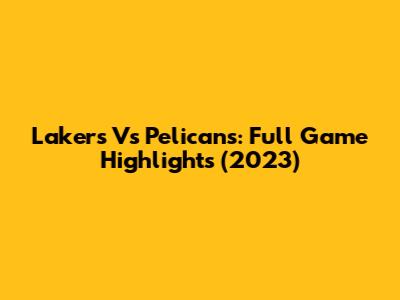 Lakers Vs Pelicans: Full Game Highlights (2023)