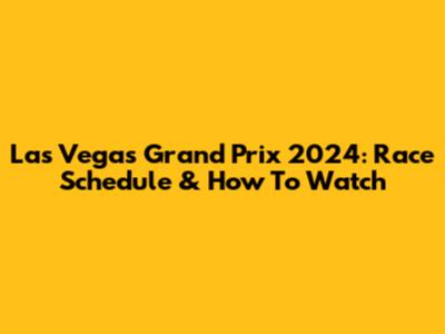 Las Vegas Grand Prix 2024: Race Schedule & How To Watch