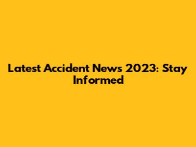 Latest Accident News 2023: Stay Informed