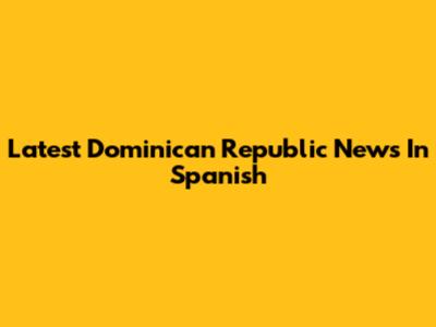 Latest Dominican Republic News In Spanish