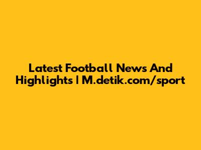 Latest Football News And Highlights | M.detik.com/sport