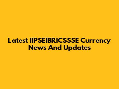 Latest IIPSEIBRICSSSE Currency News And Updates