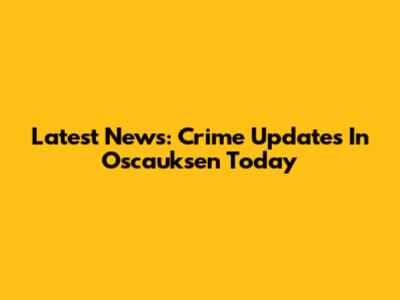 Latest News: Crime Updates In Oscauksen Today