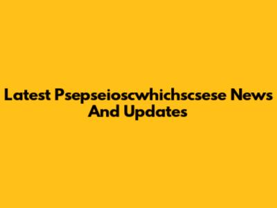 Latest Psepseioscwhichscsese News And Updates