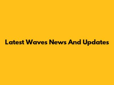 Latest Waves News And Updates