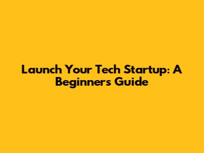 Launch Your Tech Startup: A Beginner's Guide
