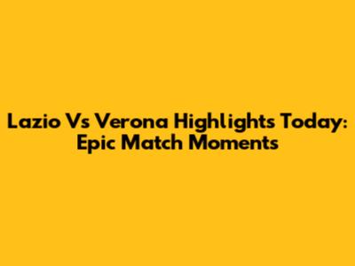 Lazio Vs Verona Highlights Today: Epic Match Moments