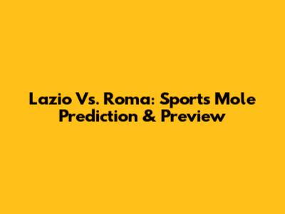 Lazio Vs. Roma: Sports Mole Prediction & Preview