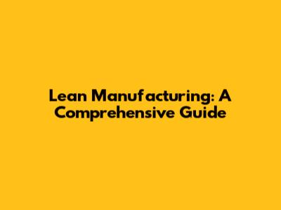 Lean Manufacturing: A Comprehensive Guide
