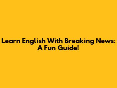 Learn English With Breaking News: A Fun Guide!