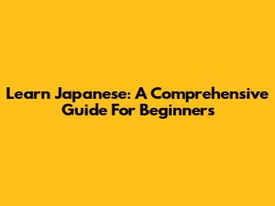 Learn Japanese: A Comprehensive Guide For Beginners