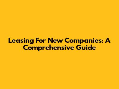 Leasing For New Companies: A Comprehensive Guide