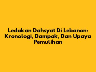 Ledakan Dahsyat Di Lebanon: Kronologi, Dampak, Dan Upaya Pemulihan