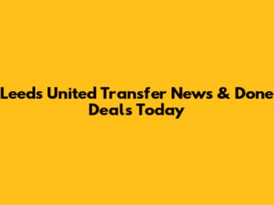 Leeds United Transfer News & Done Deals Today