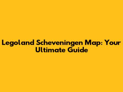 Legoland Scheveningen Map: Your Ultimate Guide