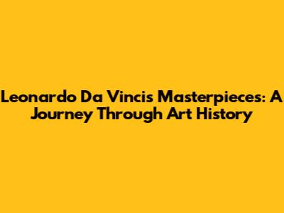Leonardo Da Vinci's Masterpieces: A Journey Through Art History